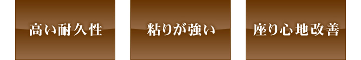 高い耐久性、粘りが強い、座り心地改善